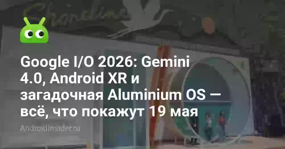 Google I/O 2026: Gemini 4.0, Android XR и загадочная Aluminium OS — всё, что покажут 19 мая