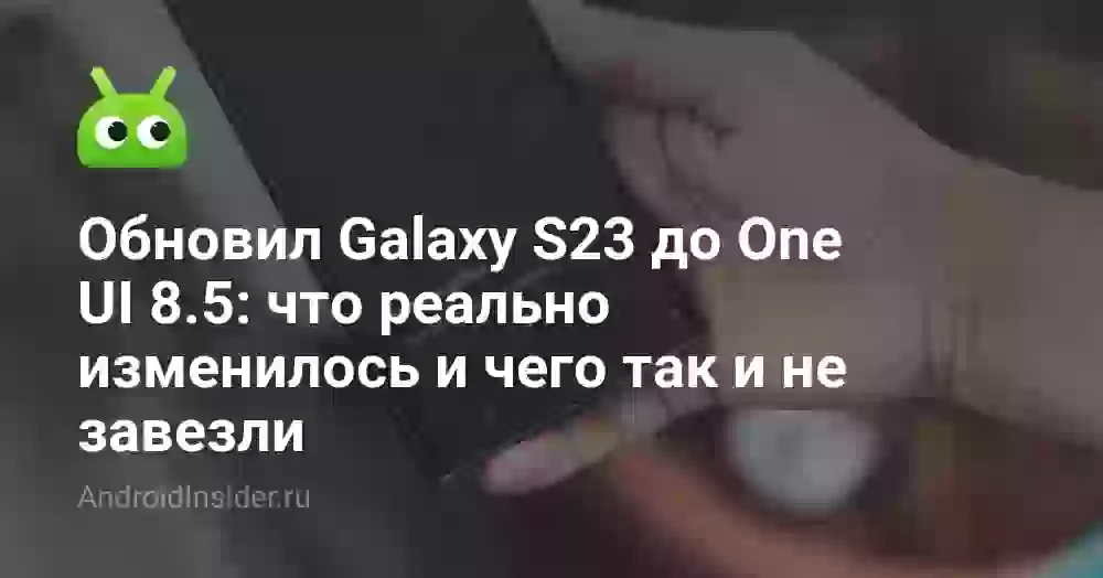 Обновил Galaxy S23 до One UI 8.5: что реально изменилось и чего так и не завезли