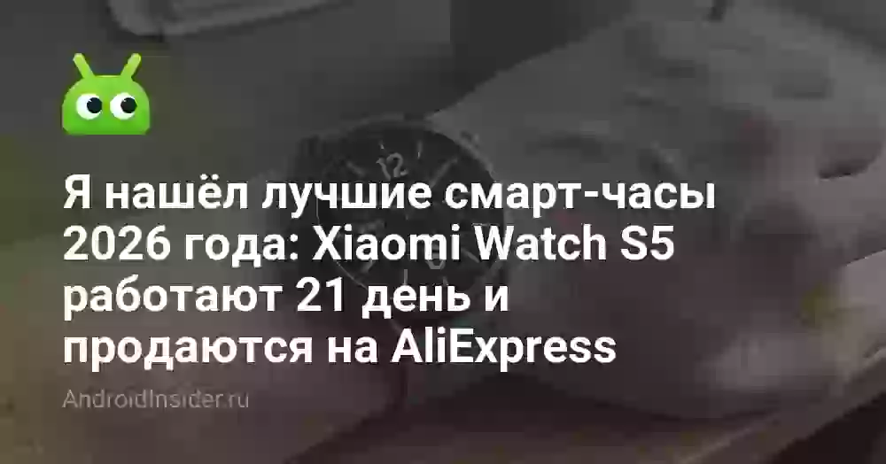 Я нашёл лучшие смарт-часы 2026 года: Xiaomi Watch S5 работают 21 день и продаются на AliExpress