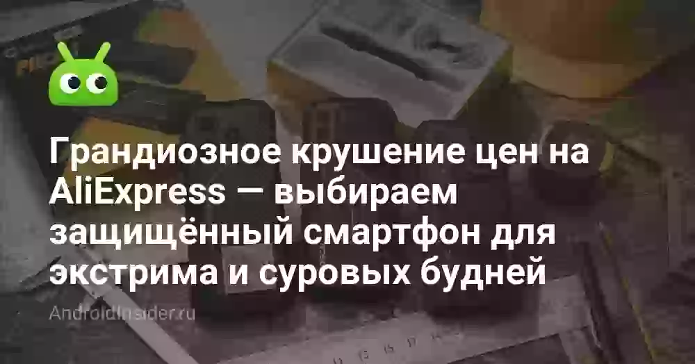 Грандиозное крушение цен на AliExpress — выбираем защищённый смартфон для экстрима и суровых будней