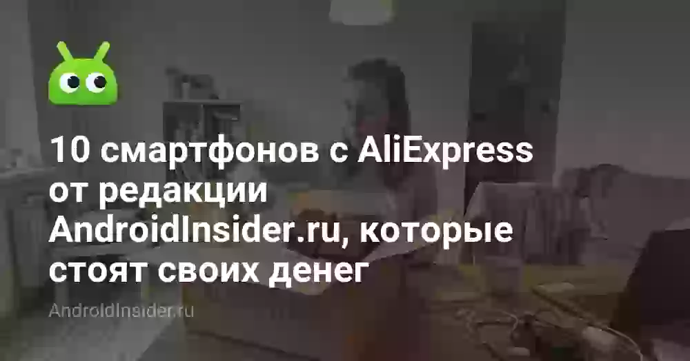 10 смартфонов с AliExpress от редакции AndroidInsider.ru, которые стоят своих денег