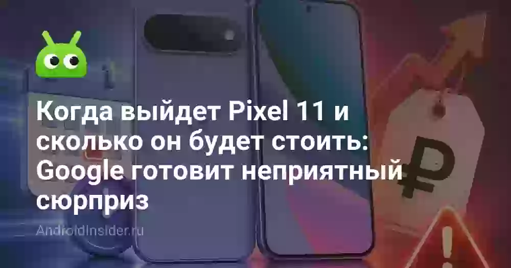 Когда выйдет Pixel 11 и сколько он будет стоить: Google готовит неприятный сюрприз