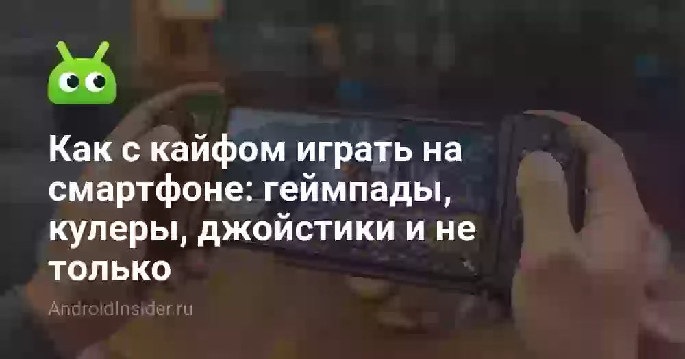Как с кайфом играть на смартфоне: геймпады, кулеры, джойстики и не только