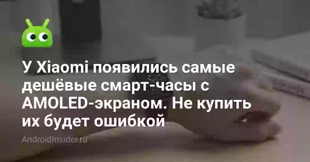 У Xiaomi появились самые дешёвые смарт-часы с AMOLED-экраном. Не купить их будет ошибкой