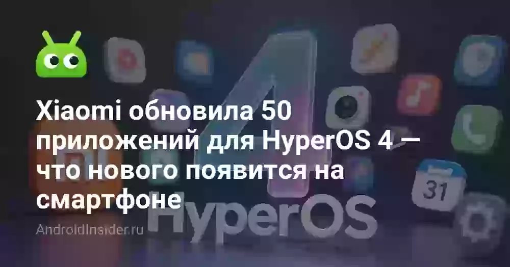 Xiaomi обновила 50 приложений для HyperOS 4 — что нового появится на смартфоне