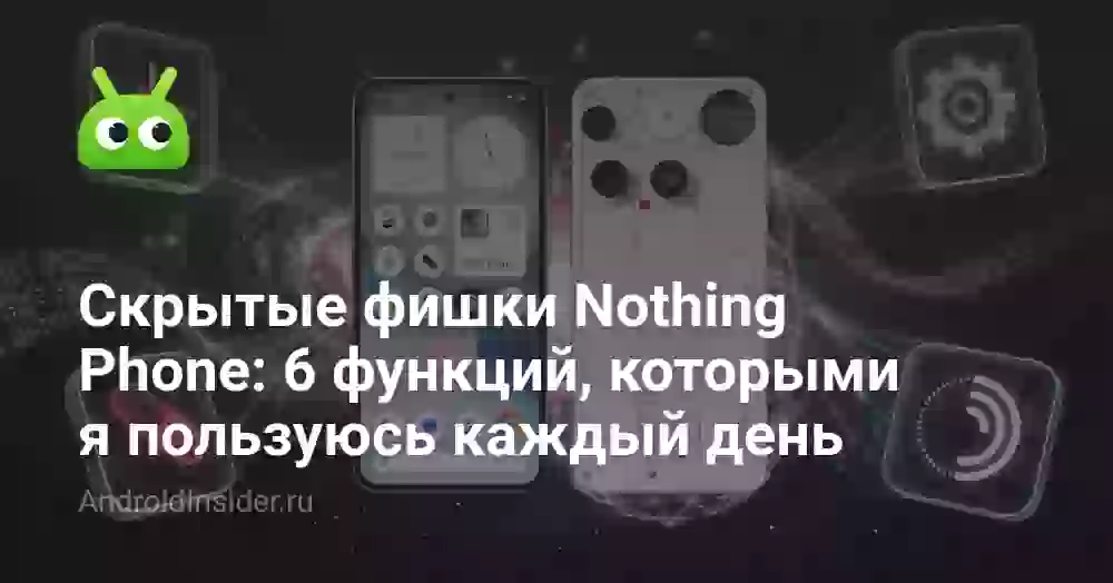 Скрытые фишки Nothing Phone: 6 функций, которыми я пользуюсь каждый день