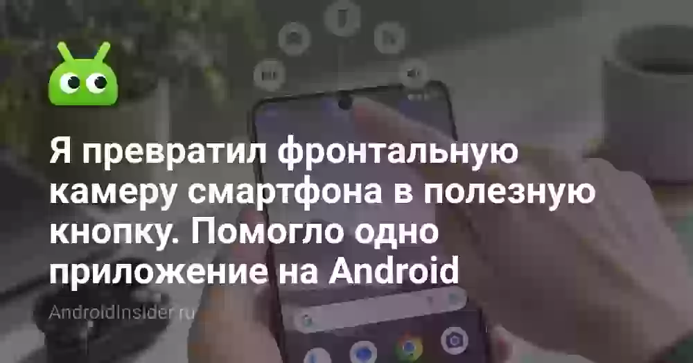Я превратил фронтальную камеру смартфона в полезную кнопку. Помогло одно приложение на Android