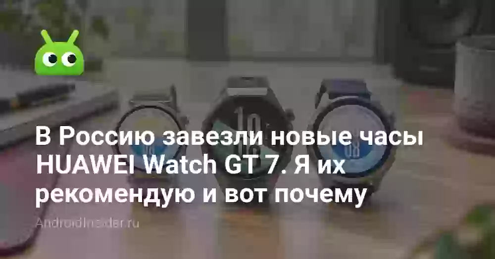 HUAWEI Watch GT 7 приехали в Россию: какую из трёх версий я бы выбрал