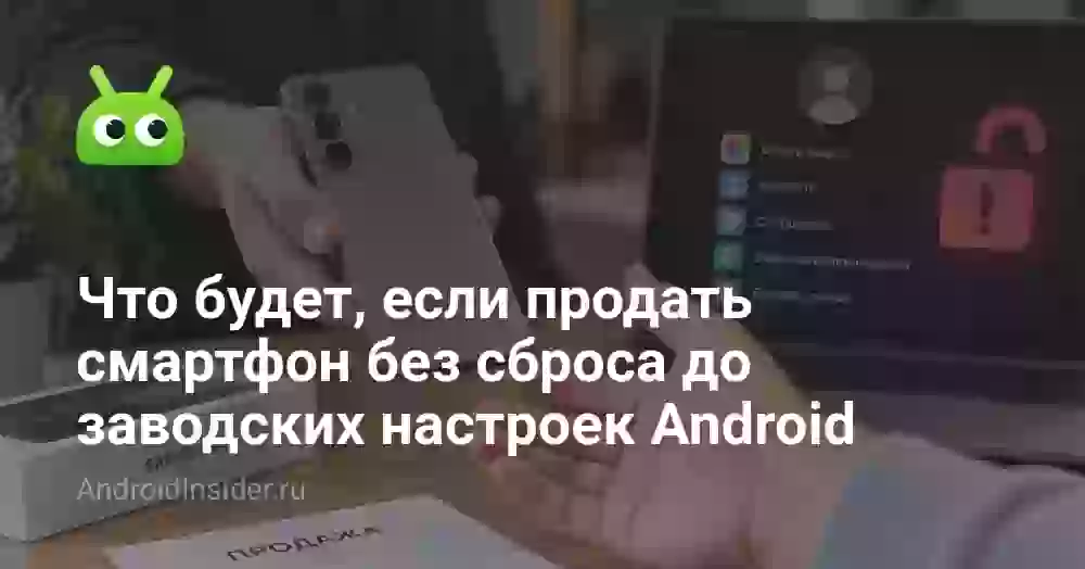 Что будет, если продать смартфон без сброса до заводских настроек Android
