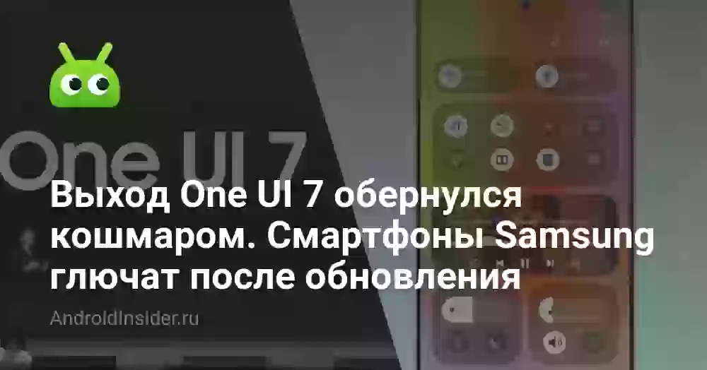 Выход One UI 7 обернулся кошмаром. Смартфоны Samsung глючат после обновления