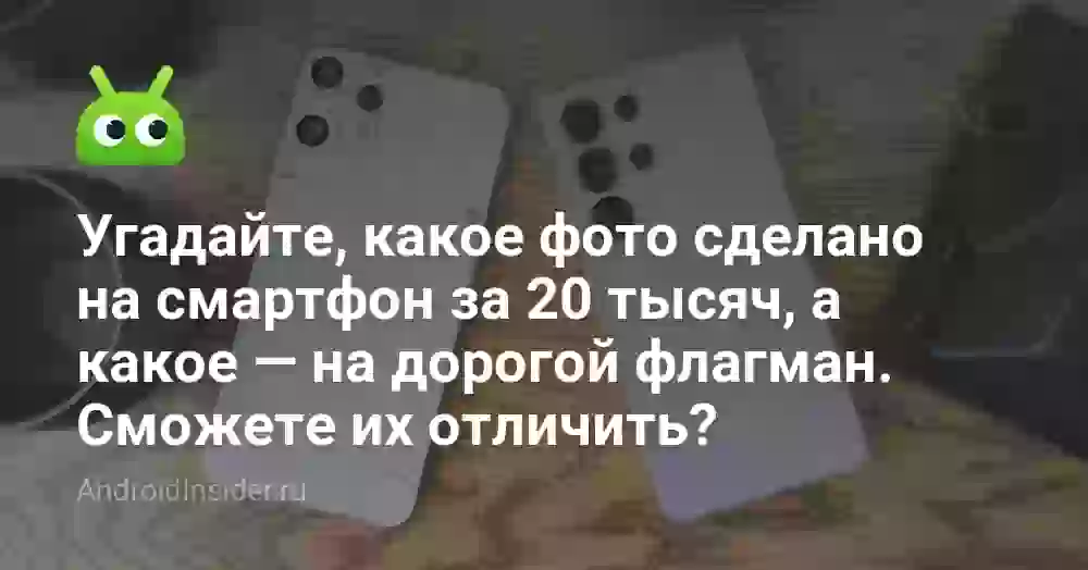 Угадайте, какое фото сделано на смартфон за 20 тысяч, а какое — на дорогой флагман. Сможете их отличить?