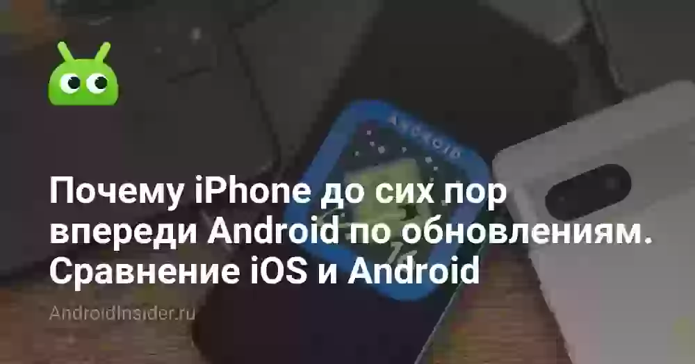 Почему iPhone до сих пор впереди Android по обновлениям. Сравнение iOS и Android