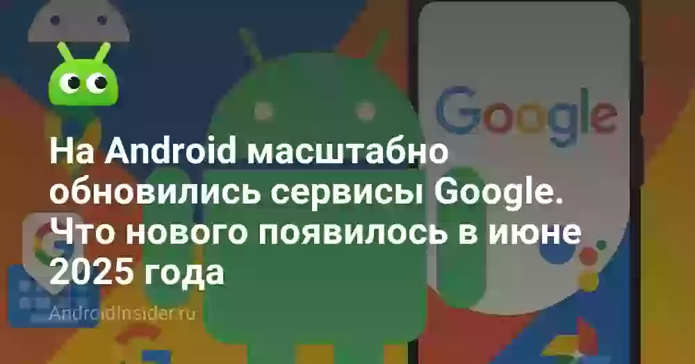 На Android масштабно обновились сервисы Google. Что нового появилось в июне 2026 года