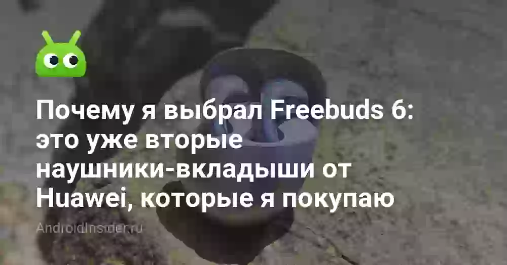 Почему я выбрал Freebuds 6: это уже вторые наушники-вкладыши от Huawei, которые я покупаю