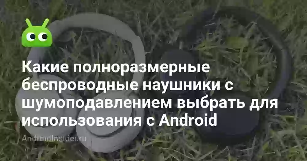 Какие полноразмерные беспроводные наушники с шумоподавлением выбрать для использования с Android
