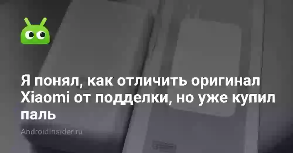 Я понял, как отличить оригинал Xiaomi от подделки, но уже купил паль