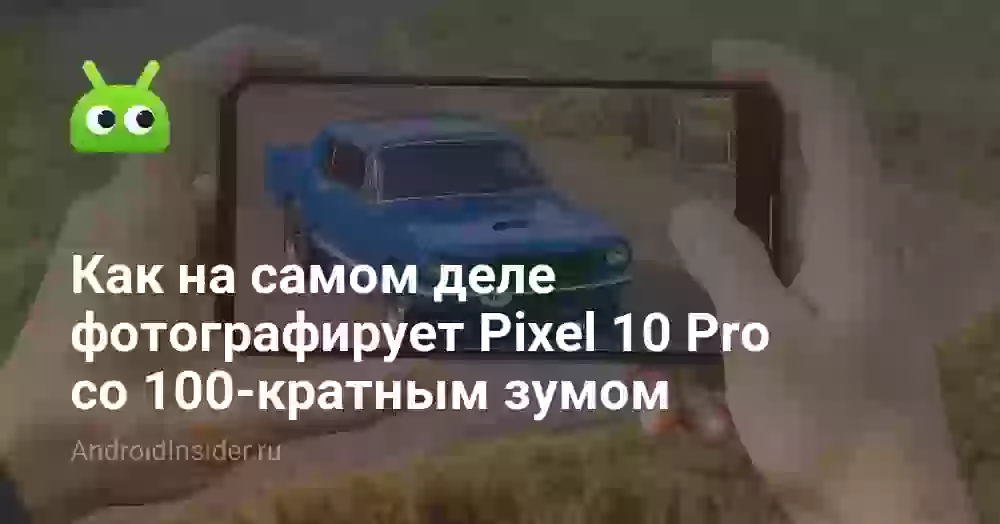 Как на самом деле фотографирует Pixel 10 Pro со 100-кратным зумом