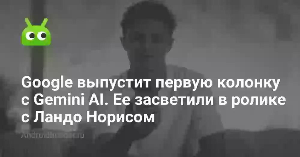 Google выпустит первую колонку с Gemini AI. Ее засветили в ролике с Ландо Норисом