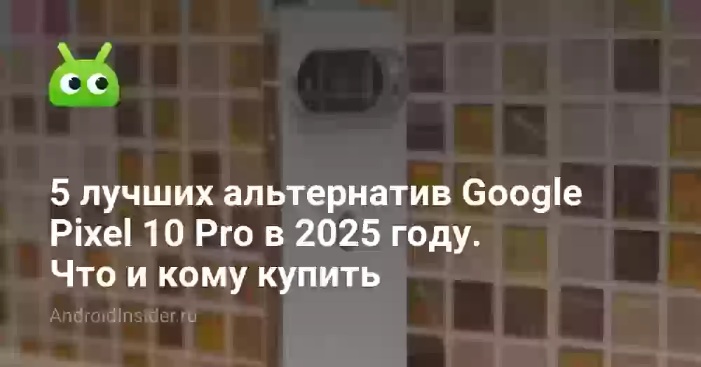 5 лучших альтернатив Google Pixel 10 Pro в 2026 году. Что и кому купить