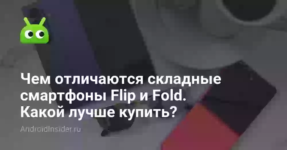 Чем отличаются складные смартфоны Flip и Fold. Какой лучше купить?