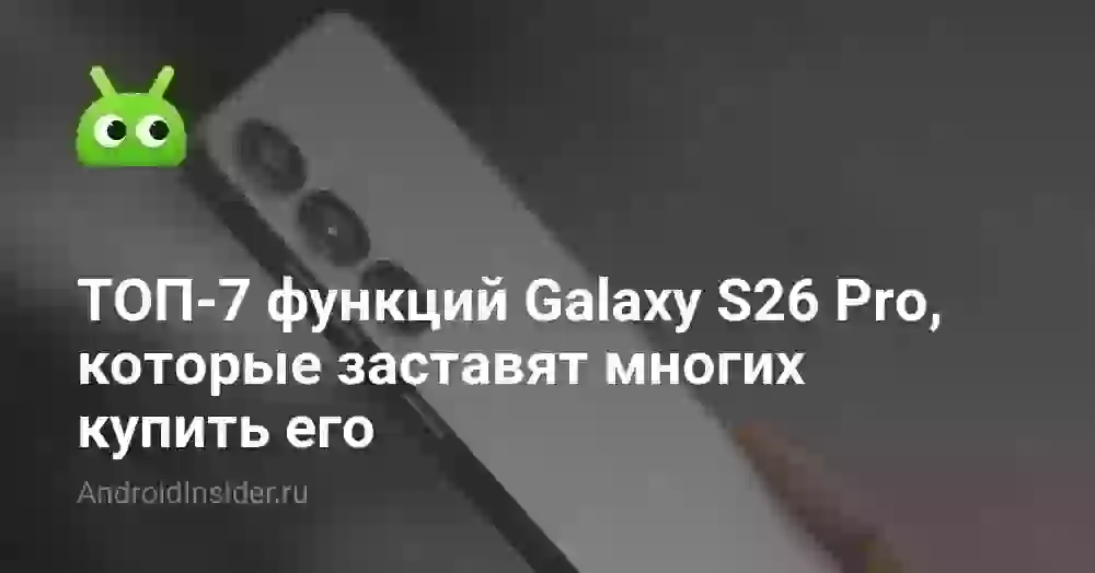 ТОП-7 функций Galaxy S26 Pro, которые заставят многих купить его