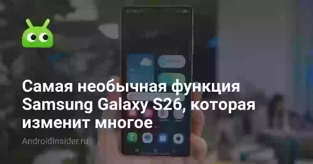 Самая необычная функция Samsung Galaxy S26, которая изменит многое