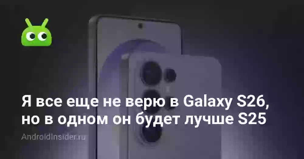Я все еще не верю в Galaxy S26, но в одном он точно будет лучше S25