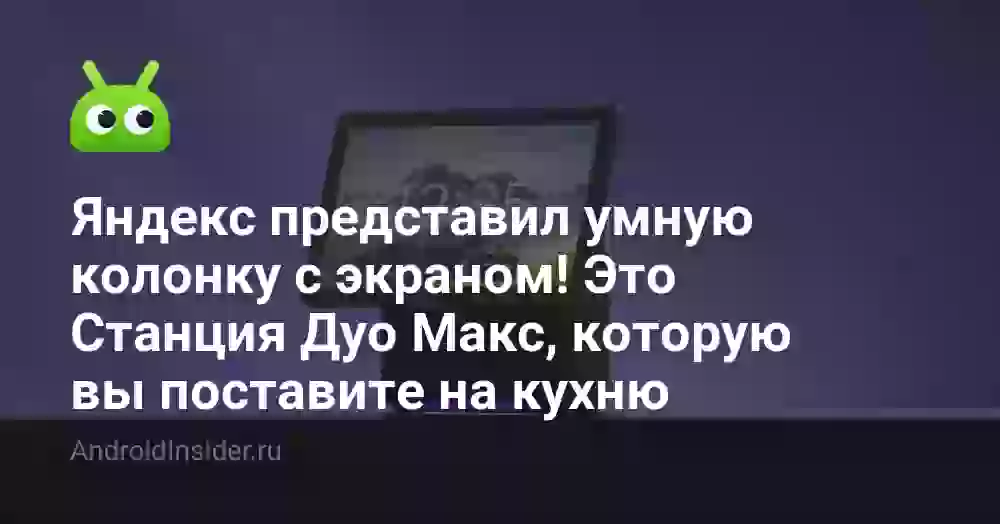 Яндекс представил умную колонку с экраном! Это Станция Дуо Макс, которую вы поставите на кухню