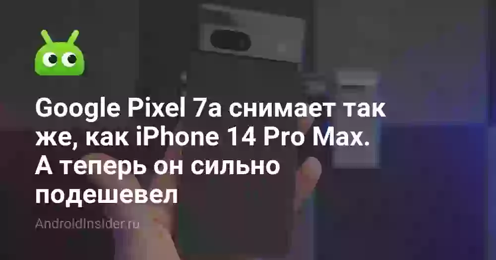 Google Pixel 7a снимает так же, как iPhone 14 Pro Max. А теперь он сильно подешевел