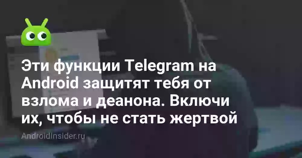 Эти функции Telegram на Android защитят тебя от взлома и деанона. Включи их, чтобы не стать жертвой