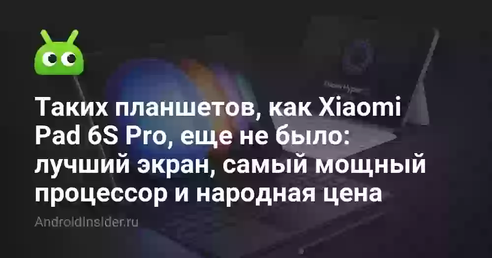 Таких планшетов, как Xiaomi Pad 6S Pro, еще не было: лучший экран, самый мощный процессор и народная цена