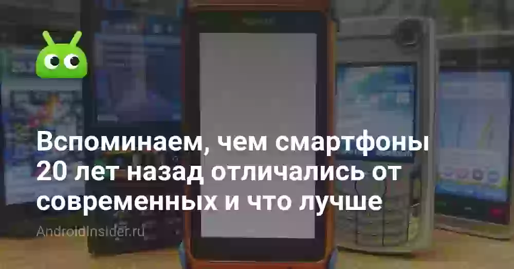 Вспоминаем, чем смартфоны 20 лет назад отличались от современных и что лучше