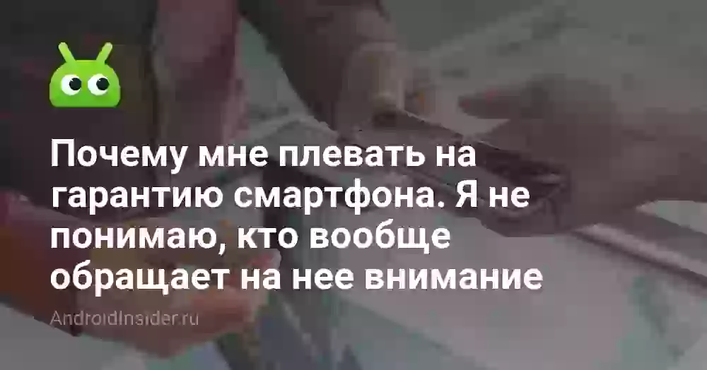 Почему мне плевать на гарантию смартфона. Я не понимаю, кто вообще обращает на нее внимание