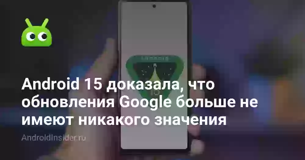 Android 15 доказала, что обновления Google больше не имеют никакого значения