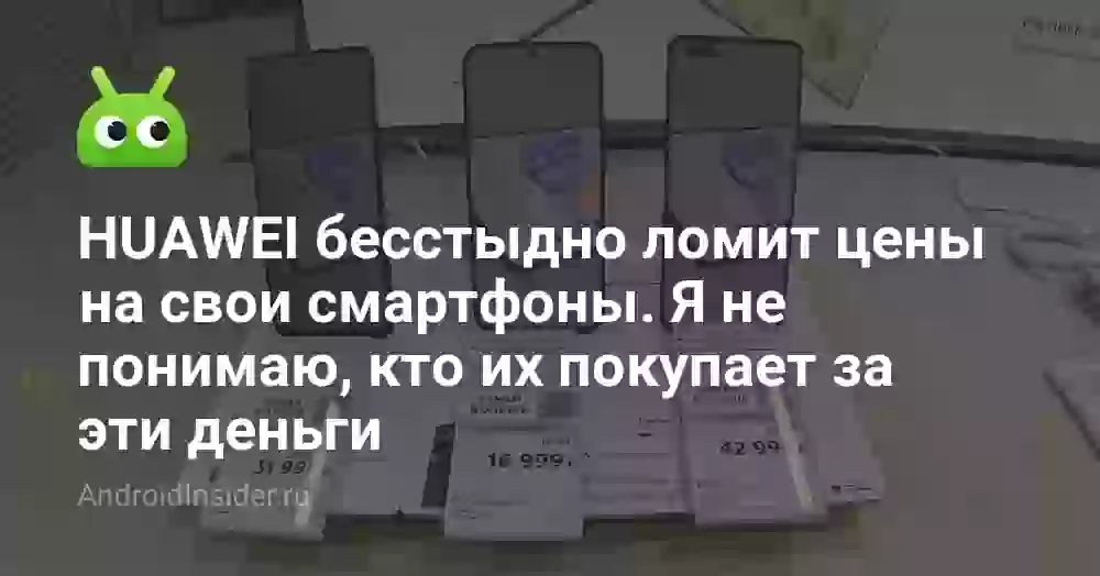 HUAWEI бесстыдно ломит цены на свои смартфоны. Я не понимаю, кто их покупает за эти деньги
