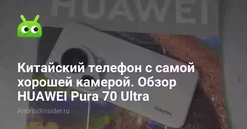 Китайский телефон с самой хорошей камерой. Обзор HUAWEI Pura 70 Ultra