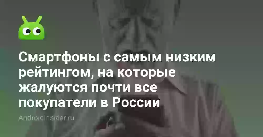 Смартфоны с самым низким рейтингом, на которые жалуются почти все покупатели в России