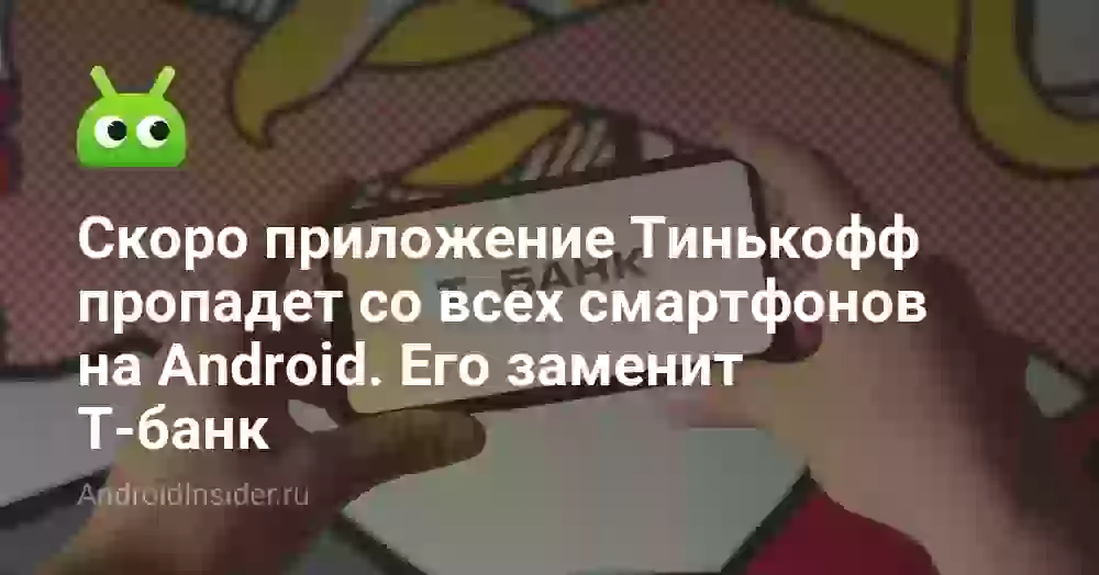 Скоро приложение Тинькофф пропадет со всех смартфонов на Android. Его заменит Т-банк
