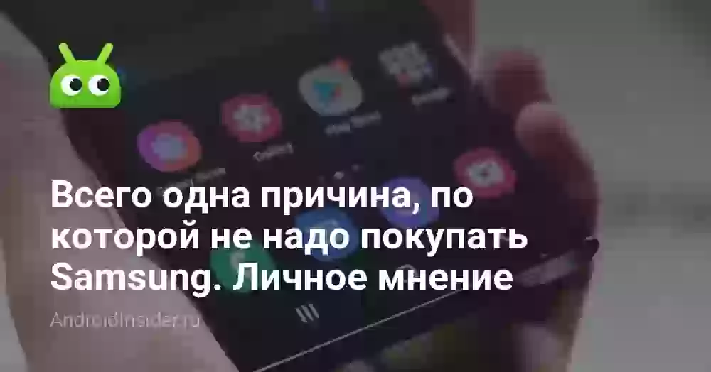 Всего одна вещь, из-за которой не надо покупать смартфоны Samsung. Личное мнение