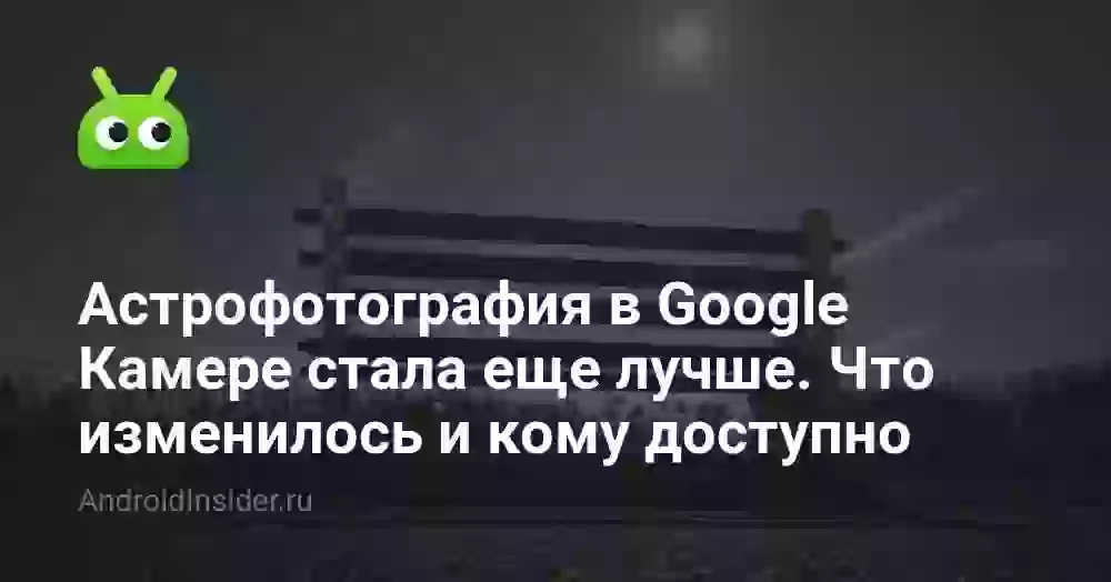 Астрофотография в Google Камере стала еще лучше. Что изменилось и кому доступно
