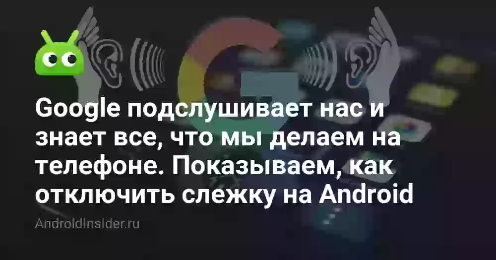 Google подслушивает нас и знает все, что мы делаем на телефоне. Показываем, как отключить слежку на Android