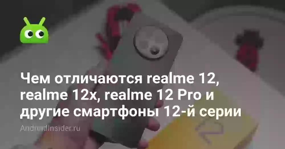 Чем отличаются realme 12, realme 12x, realme 12 Pro и другие смартфоны 12-й серии