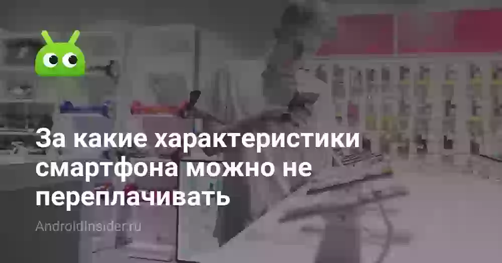 За какие характеристики смартфона можно не переплачивать