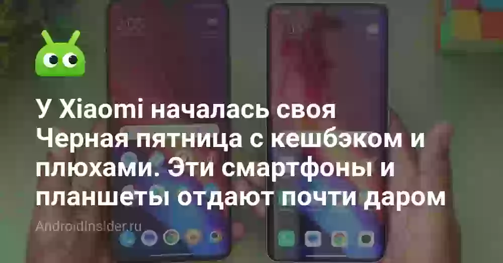 У Xiaomi началась своя Черная пятница с кешбэком и плюхами. Эти смартфоны и планшеты отдают почти даром
