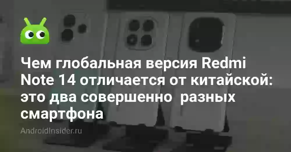 Чем глобальная версия Redmi Note 14 отличается от китайской: это два совершенно разных смартфона