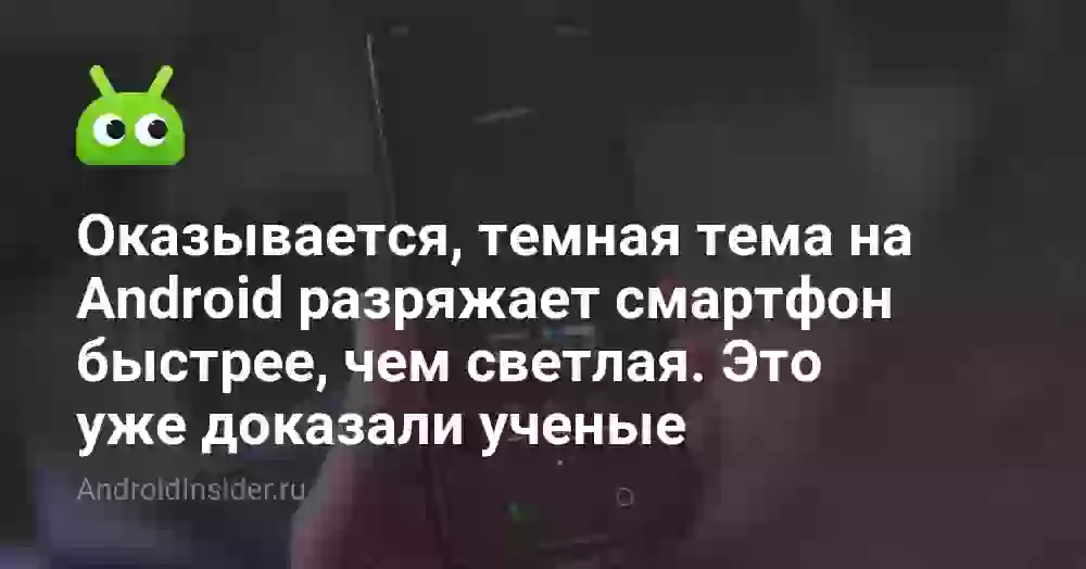 Оказывается, темная тема на Android разряжает смартфон быстрее, чем светлая. Это уже доказали ученые