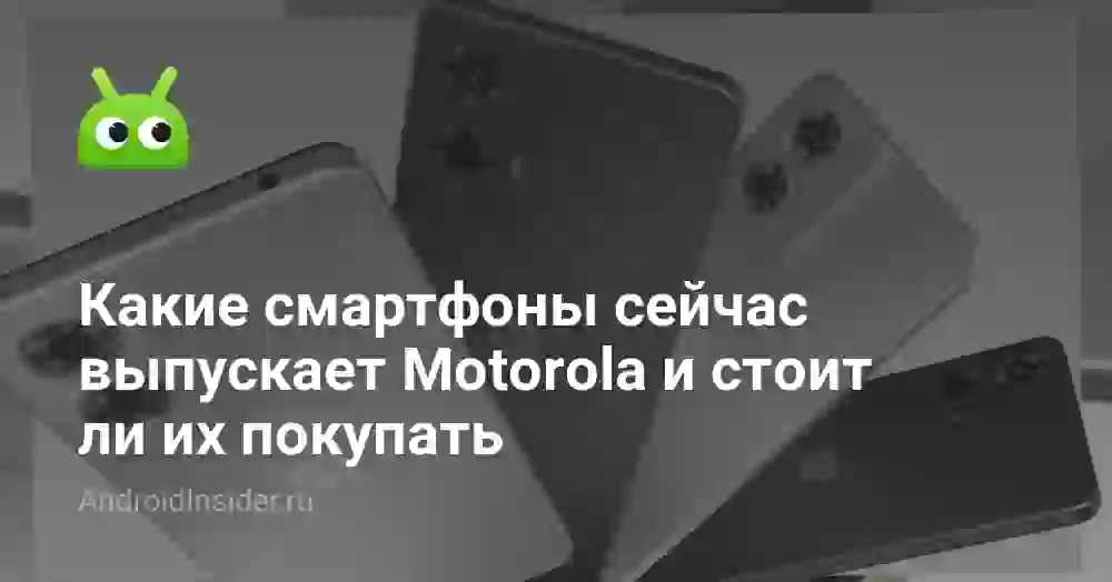 Какие смартфоны сейчас выпускает Motorola и стоит ли их покупать