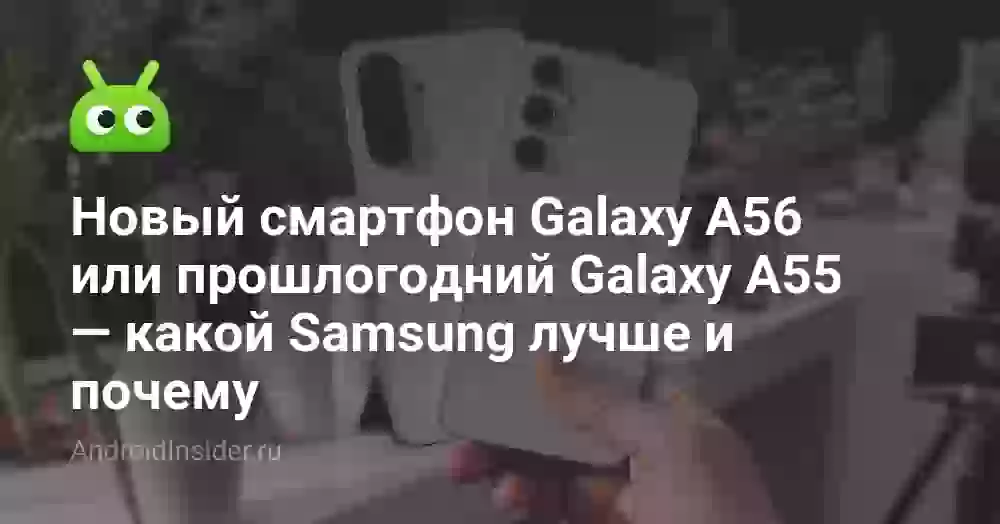 Новый смартфон Galaxy A56 или прошлогодний Galaxy A55 — какой Samsung лучше и почему