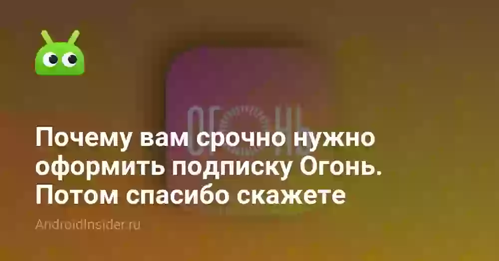 Почему вам срочно нужно оформить подписку Огонь. Потом спасибо скажете