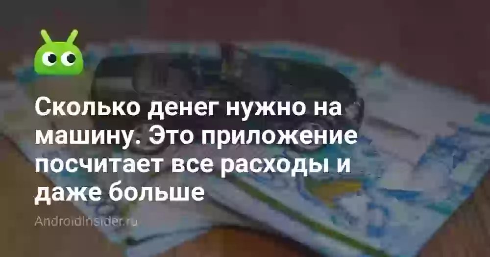 Сколько денег нужно на машину. Это приложение посчитает все расходы и даже больше
